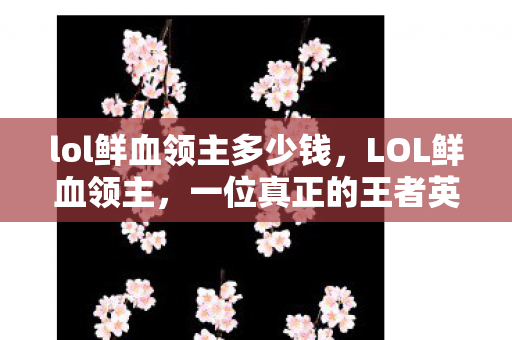 lol鲜血领主多少钱，LOL鲜血领主，一位真正的王者英雄的独特魅力与成长之路