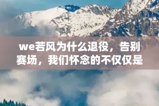 we若风为什么退役，告别赛场，我们怀念的不仅仅是We若风—英雄联盟传奇选手退役回顾