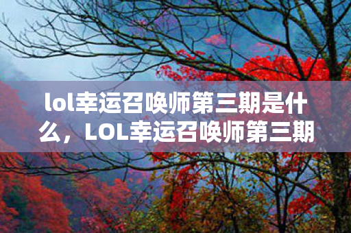 lol幸运召唤师第三期是什么，LOL幸运召唤师第三期，揭秘神秘活动背后的故事