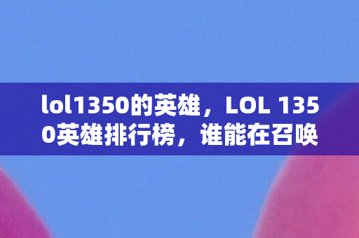 lol1350的英雄，LOL 1350英雄排行榜，谁能在召唤师峡谷独占鳌头？