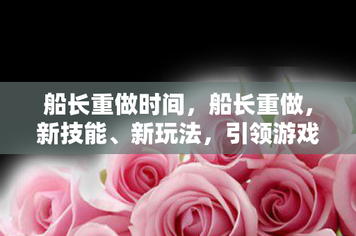 船长重做时间，船长重做，新技能、新玩法，引领游戏新潮流