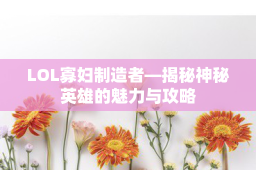 LOL寡妇制造者—揭秘神秘英雄的魅力与攻略