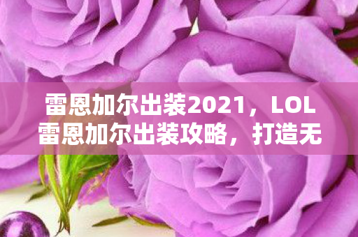 雷恩加尔出装2021，LOL雷恩加尔出装攻略，打造无敌刺客装备搭配