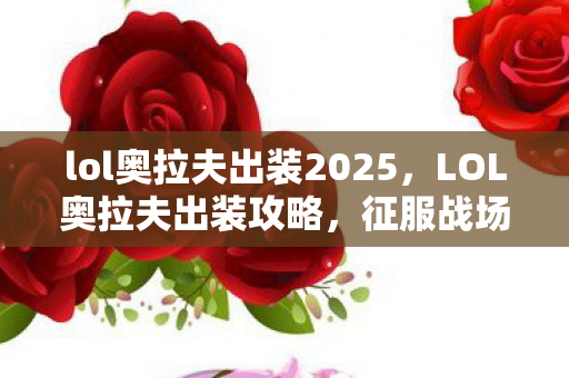 lol奥拉夫出装2025，LOL奥拉夫出装攻略，征服战场的不败战神