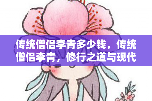 传统僧侣李青多少钱，传统僧侣李青，修行之道与现代社会的融合