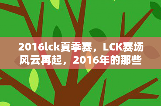 2016lck夏季赛，LCK赛场风云再起，2016年的那些精彩瞬间回顾