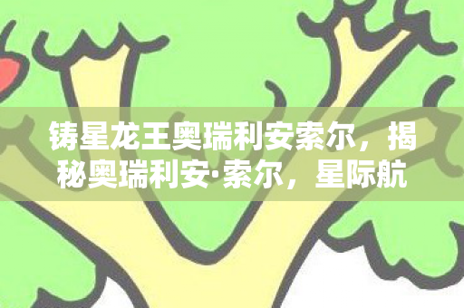 铸星龙王奥瑞利安索尔，揭秘奥瑞利安·索尔，星际航行者的传奇之旅