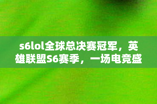 s6lol全球总决赛冠军，英雄联盟S6赛季，一场电竞盛宴的回顾与解析