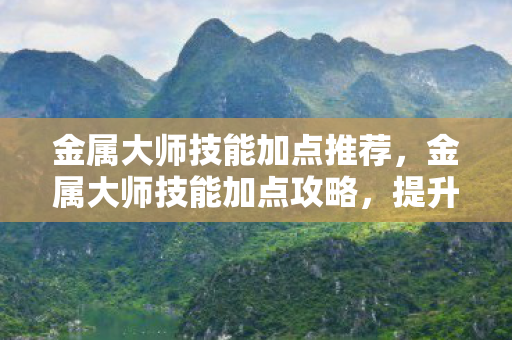 金属大师技能加点推荐，金属大师技能加点攻略，提升你的游戏实力
