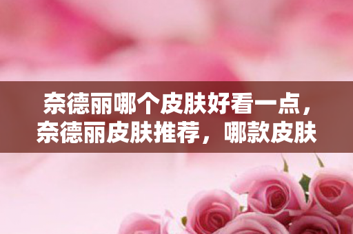 奈德丽哪个皮肤好看一点，奈德丽皮肤推荐，哪款皮肤最吸引眼球？