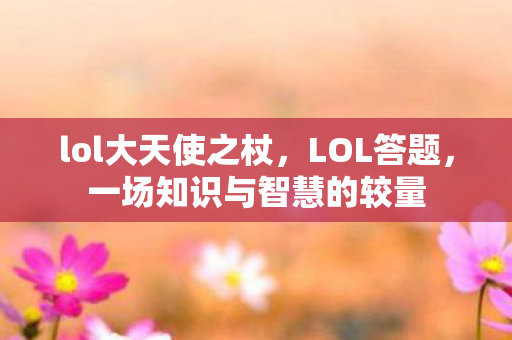 lol大天使之杖，LOL答题，一场知识与智慧的较量