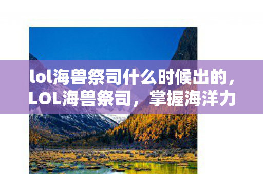 lol海兽祭司什么时候出的，LOL海兽祭司，掌握海洋力量的神秘祭司