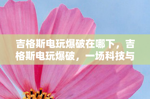 吉格斯电玩爆破在哪下，吉格斯电玩爆破，一场科技与娱乐的完美结合