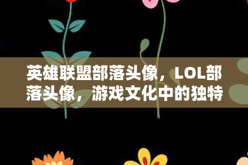 英雄联盟部落头像，LOL部落头像，游戏文化中的独特印记
