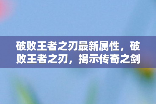 破败王者之刃最新属性，破败王者之刃，揭示传奇之剑背后的神秘故事