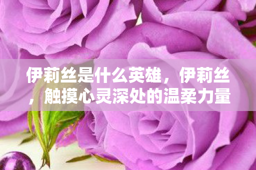 伊莉丝是什么英雄，伊莉丝，触摸心灵深处的温柔力量