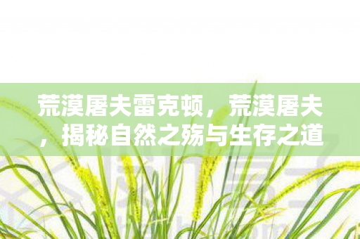 荒漠屠夫雷克顿，荒漠屠夫，揭秘自然之殇与生存之道