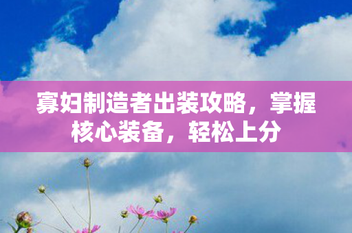 寡妇制造者出装攻略，掌握核心装备，轻松上分