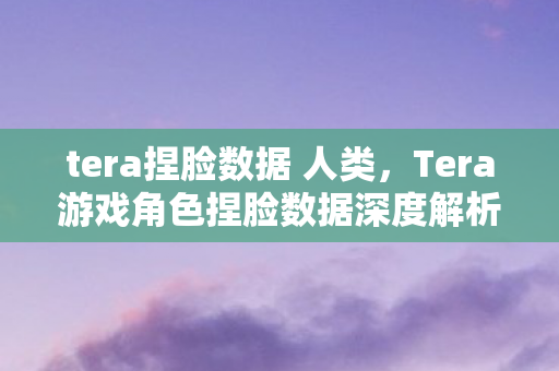 tera捏脸数据 人类，Tera游戏角色捏脸数据深度解析