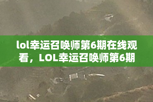 lol幸运召唤师第6期在线观看，LOL幸运召唤师第6期，探寻神秘大奖背后的故事