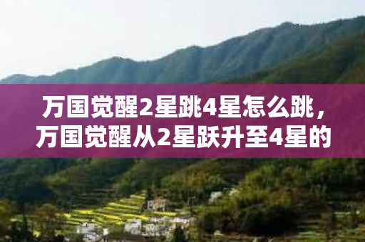 万国觉醒2星跳4星怎么跳，万国觉醒从2星跃升至4星的进阶之路