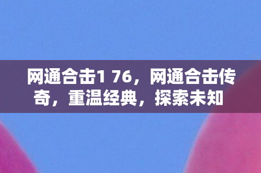 网通合击1 76，网通合击传奇，重温经典，探索未知 1.76版本全新体验