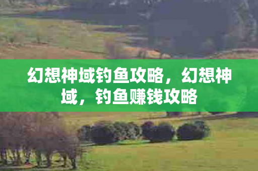 幻想神域钓鱼攻略，幻想神域，钓鱼赚钱攻略