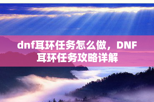 dnf耳环任务怎么做，DNF耳环任务攻略详解