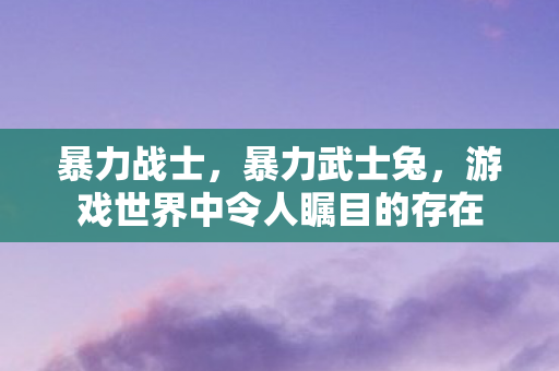 暴力战士，暴力武士兔，游戏世界中令人瞩目的存在