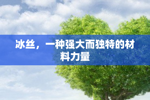 冰丝，一种强大而独特的材料力量