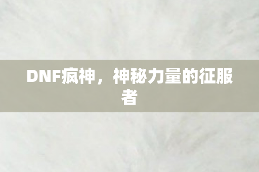 DNF疯神，神秘力量的征服者