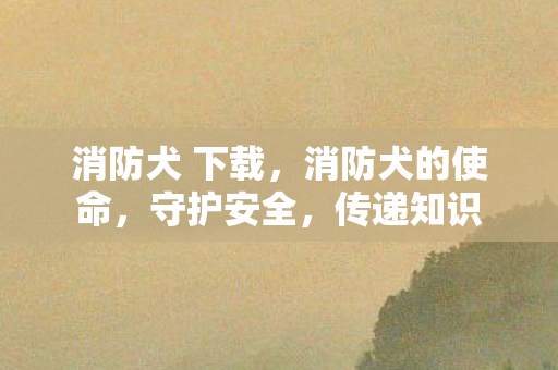 消防犬 下载，消防犬的使命，守护安全，传递知识