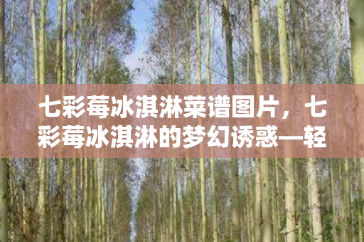 七彩莓冰淇淋菜谱图片，七彩莓冰淇淋的梦幻诱惑—轻松制作美味冰淇淋的秘诀