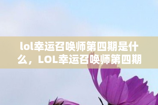 lol幸运召唤师第四期是什么，LOL幸运召唤师第四期，探索未知的神秘力量，赢取专属荣耀！