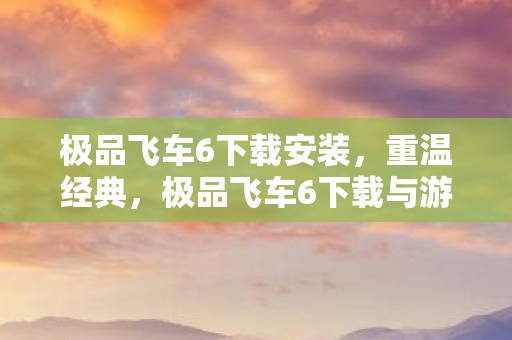 极品飞车6下载安装，重温经典，极品飞车6下载与游戏体验