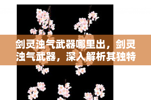 剑灵浊气武器哪里出，剑灵浊气武器，深入解析其独特魅力与获取方式