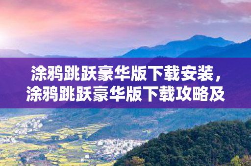 涂鸦跳跃豪华版下载安装，涂鸦跳跃豪华版下载攻略及体验分享