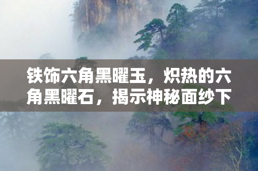 铁饰六角黑曜玉，炽热的六角黑曜石，揭示神秘面纱下的真相