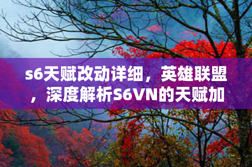 s6天赋改动详细，英雄联盟，深度解析S6VN的天赋加点与玩法