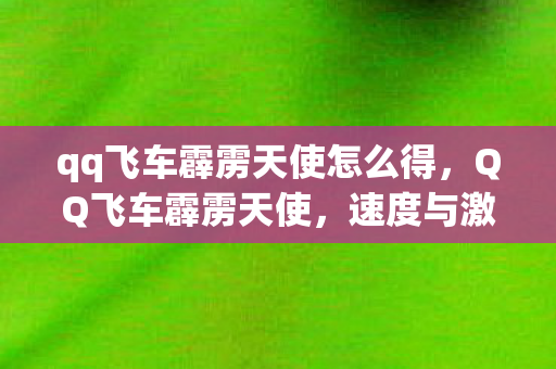 qq飞车霹雳天使怎么得，QQ飞车霹雳天使，速度与激情的极致体验