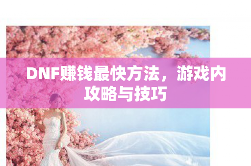 DNF赚钱最快方法，游戏内攻略与技巧