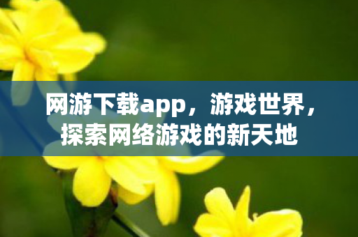 网游下载app，游戏世界，探索网络游戏的新天地