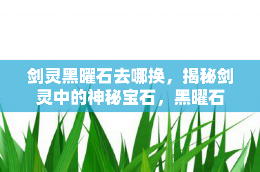 剑灵黑曜石去哪换，揭秘剑灵中的神秘宝石，黑曜石