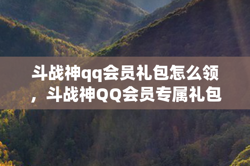 斗战神qq会员礼包怎么领，斗战神QQ会员专属礼包，你绝对不能错过的福利！
