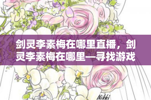 剑灵李素梅在哪里直播，剑灵李素梅在哪里—寻找游戏中的神秘人物