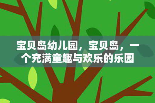 宝贝岛幼儿园，宝贝岛，一个充满童趣与欢乐的乐园