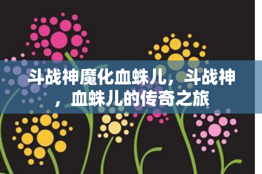 斗战神魔化血蛛儿，斗战神，血蛛儿的传奇之旅