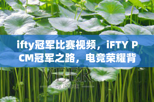 ifty冠军比赛视频，iFTY PCM冠军之路，电竞荣耀背后的故事