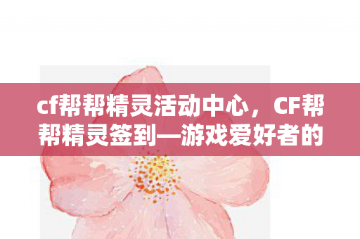 cf帮帮精灵活动中心，CF帮帮精灵签到—游戏爱好者的每日必修课