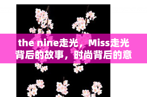 the nine走光，Miss走光背后的故事，时尚背后的意外与启示